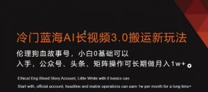 冷门蓝海AI长视频3.0搬运新玩法，小白0基础可以入手，公众号、头条、矩阵操作可长期做月入1w+【揭秘】-瀚海资源库