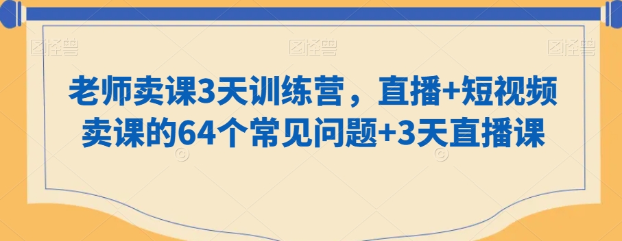 老师卖课3天训练营，直播+短视频卖课的64个常见问题+3天直播课-瀚海资源库