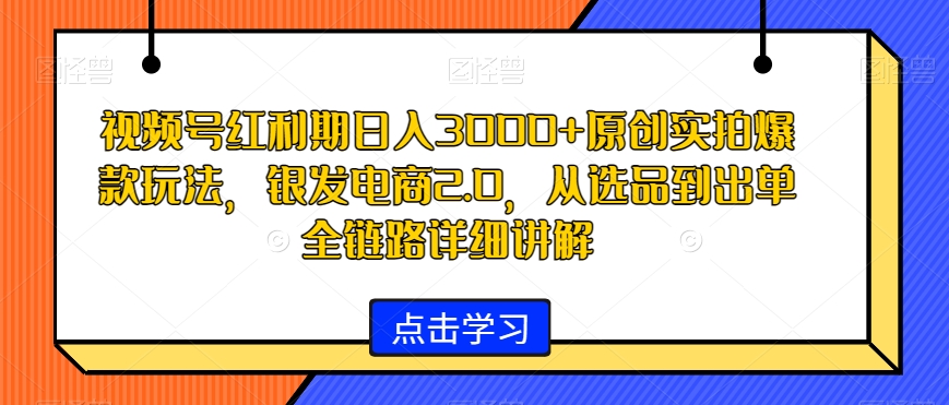 视频号红利期日入3000+原创实拍爆款玩法，银发电商2.0，从选品到出单全链路详细讲解【揭秘】-瀚海资源库