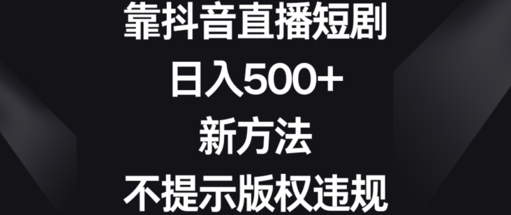 靠抖音直播短剧，日入500+，新方法、不提示版权违规【揭秘】-瀚海资源库