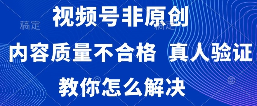 视频号非原创，内容质量不合格，真人验证，违规怎么解决【揭秘】-瀚海资源库