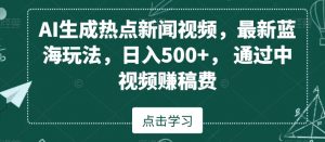 AI生成热点新闻视频，最新蓝海玩法，日入500+，通过中视频赚稿费【揭秘】-瀚海资源库