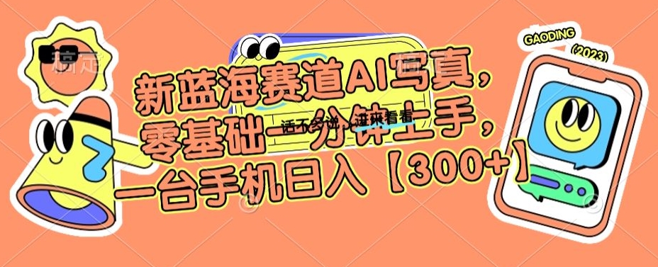 新蓝海赛道AI写真，零基础一分钟上手，一台手机日入300+【揭秘】-瀚海资源库