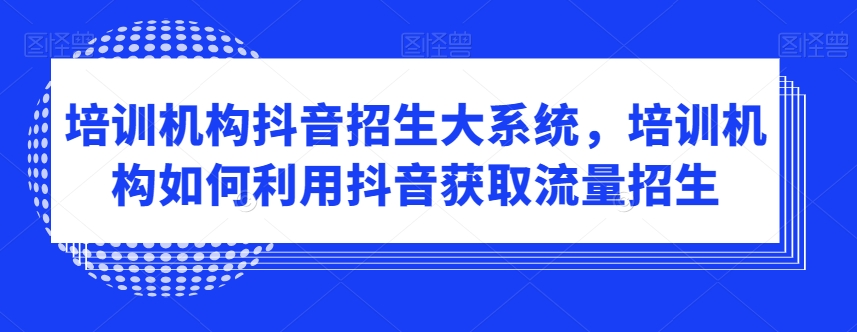 培训机构抖音招生大系统，培训机构如何利用抖音获取流量招生-瀚海资源库