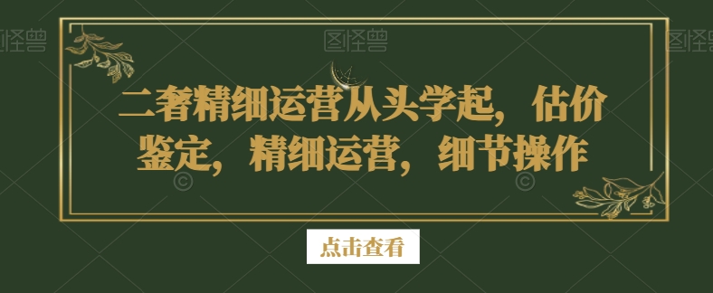 二奢精细运营从头学起，估价鉴定，精细运营，细节操作-瀚海资源库