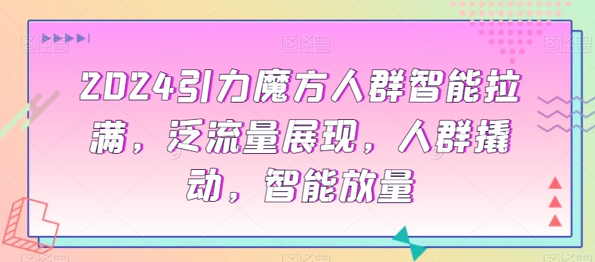 2024引力魔方人群智能拉满，​泛流量展现，人群撬动，智能放量-瀚海资源库