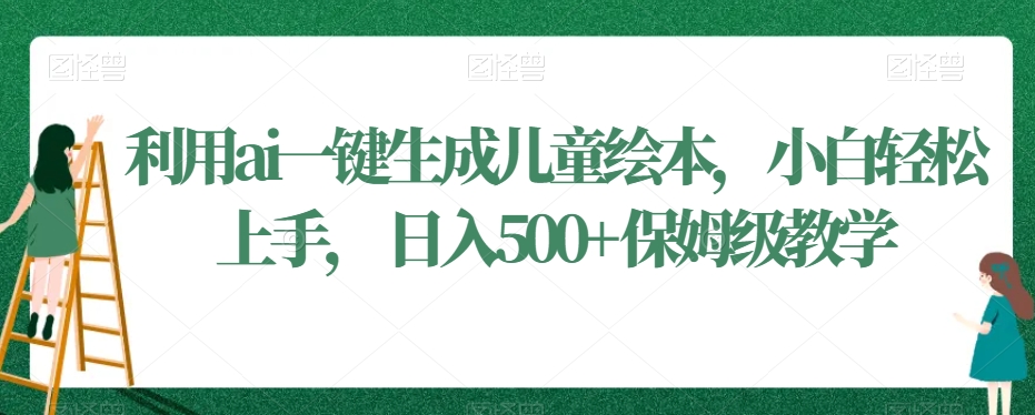 利用ai一键生成儿童绘本，小白轻松上手，日入500+保姆级教学【揭秘】-瀚海资源库
