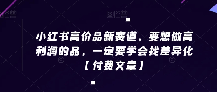 小红书高价品新赛道，要想做高利润的品，一定要学会找差异化【付费文章】-瀚海资源库
