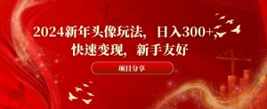 2024新年头像玩法，日入300+，快速变现，新手友好【揭秘】-瀚海资源库
