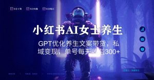 小红书AI女士养生，GPT优化养生文案带货，私域变现，单号每天收益300+【揭秘】-瀚海资源库