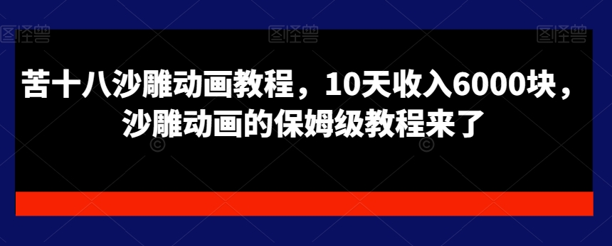 苦十八沙雕动画教程，10天收入6000块，沙雕动画的保姆级教程来了-瀚海资源库