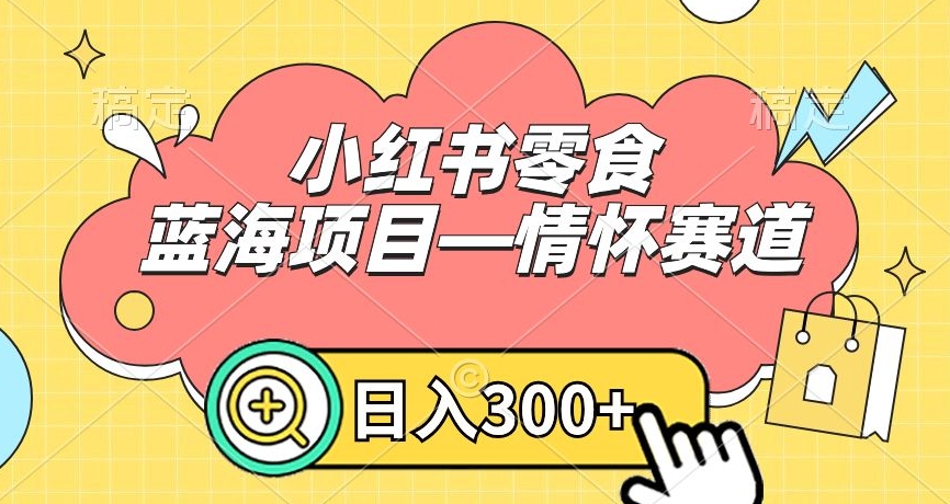 小红书零食蓝海项目—情怀赛道，0门槛，日入300+【揭秘】-瀚海资源库