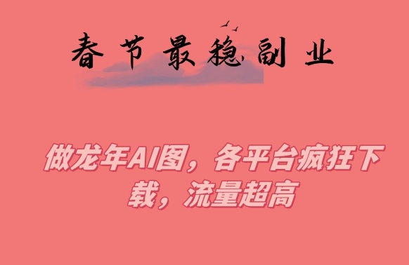 春节期间最稳副业，做龙年AI图，各平台疯狂下载，流量超高【揭秘】-瀚海资源库