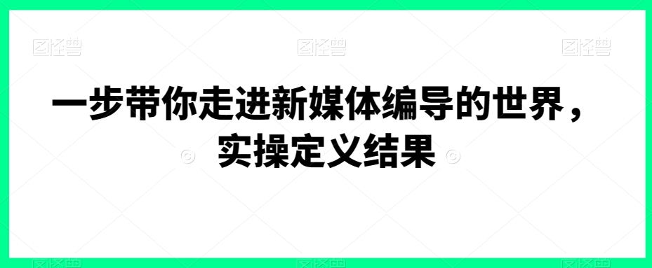 一步带你走进新媒体编导的世界，实操定义结果-瀚海资源库