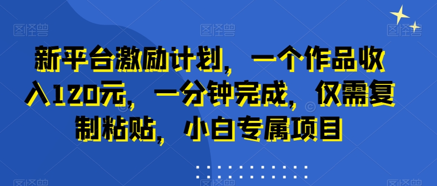 新平台激励计划，一个作品收入120元，一分钟完成，仅需复制粘贴，小白专属项目【揭秘】-瀚海资源库
