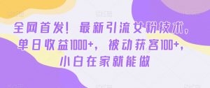 全网首发！最新引流女粉技术，单日收益1000+，被动获客100+，小白在家就能做【揭秘】-瀚海资源库