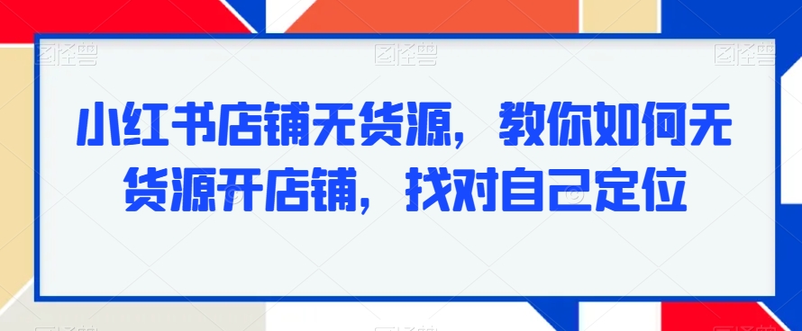 小红书店铺无货源，教你如何无货源开店铺，找对自己定位-瀚海资源库