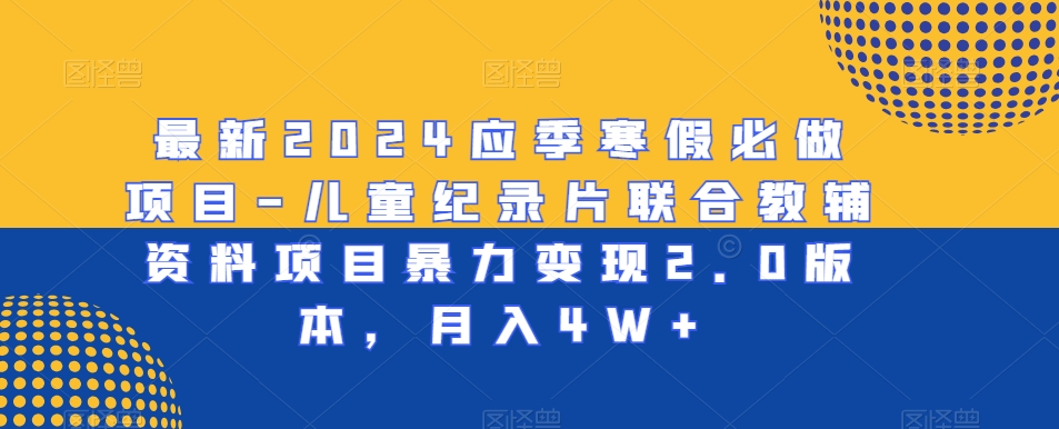 最新2024应季寒假必做项目-儿童纪录片联合教辅资料项目暴力变现2.0版本，月入4W+【揭秘】-瀚海资源库