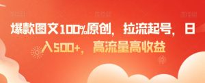 爆款图文100%原创，拉流起号，日入500+，高流量高收益【揭秘】-瀚海资源库