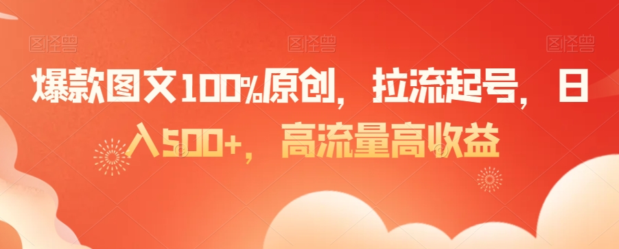 爆款图文100%原创，拉流起号，日入500+，高流量高收益【揭秘】-瀚海资源库