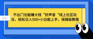 不出门也能赚大钱“好声音“线上社区玩法，轻松日入500+小白能上手，保姆级教程【揭秘】-瀚海资源库