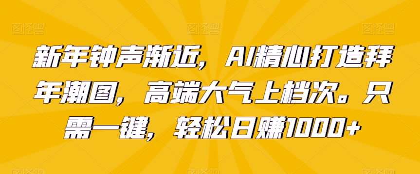 新年钟声渐近，AI精心打造拜年潮图，高端大气上档次。只需一键，轻松日赚1000+【揭秘】-瀚海资源库