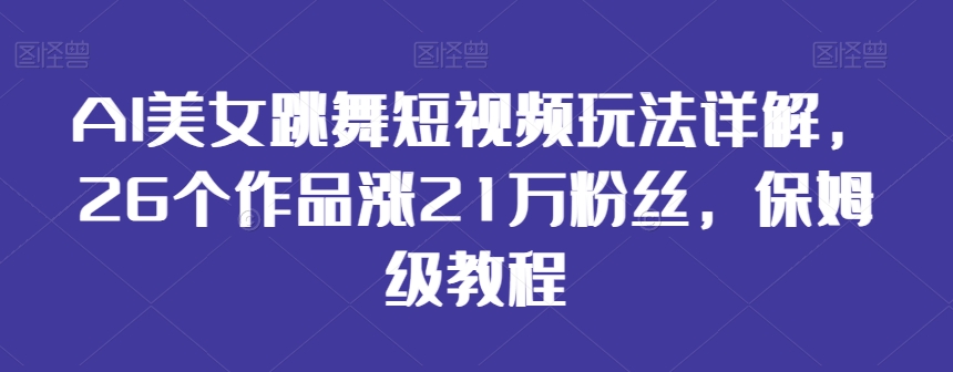 AI美女跳舞短视频玩法详解，26个作品涨21万粉丝，保姆级教程【揭秘】-瀚海资源库
