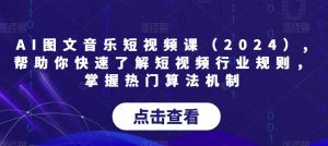 AI图文音乐短视频课（2024）,帮助你快速了解短视频行业规则，掌握热门算法机制-瀚海资源库