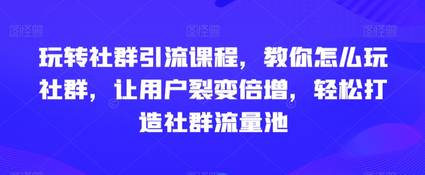 玩转社群引流课程，教你怎么玩社群，让用户裂变倍增，轻松打造社群流量池-瀚海资源库