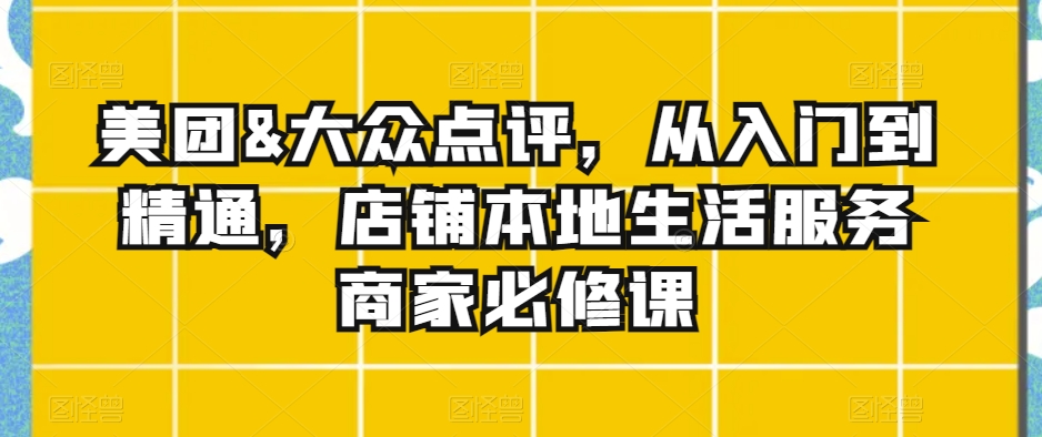 美团&大众点评，从入门到精通，店铺本地生活服务商家必修课-瀚海资源库