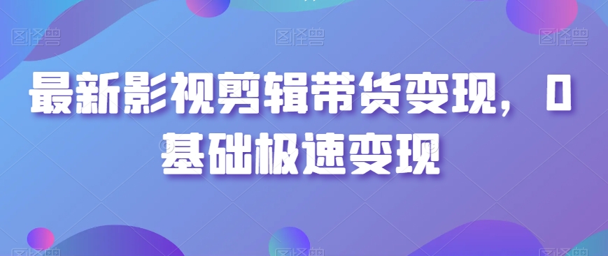 最新影视剪辑带货变现，0基础极速变现-瀚海资源库
