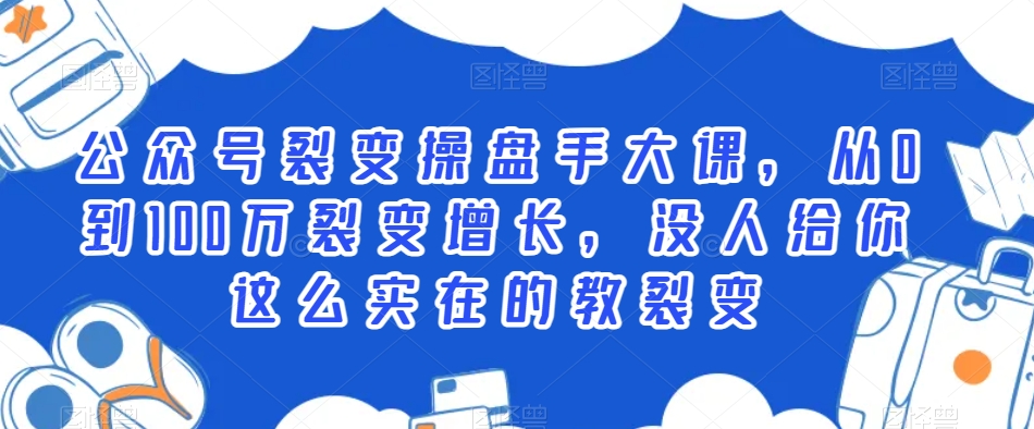 公众号裂变操盘手大课，从0到100万裂变增长，没人给你这么实在的教裂变-瀚海资源库