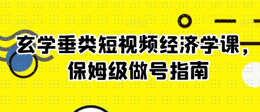 玄学垂类短视频经济学课，保姆级做号指南-瀚海资源库
