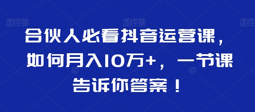 合伙人必看抖音运营课，如何月入10万+，一节课告诉你答案！-瀚海资源库