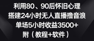 利用80、90后怀旧心理,搭建24小时无人直播撸音浪,单场5小时收益3500+(教程+软件)【揭秘】-瀚海资源库