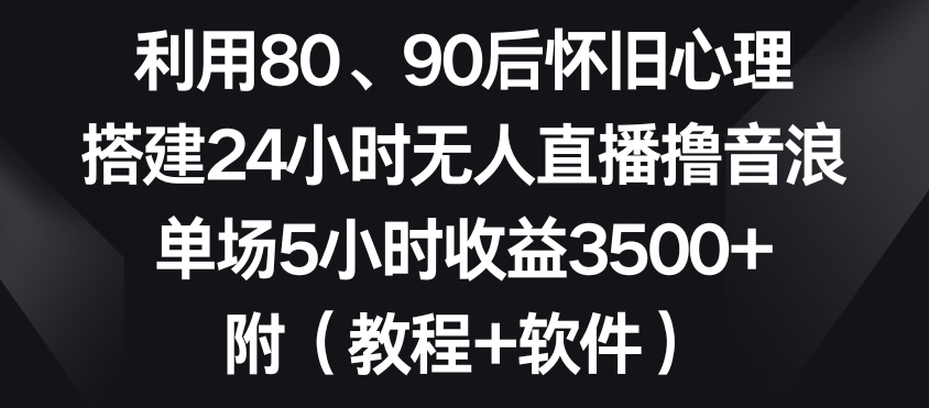 利用80、90后怀旧心理，搭建24小时无人直播撸音浪，单场5小时收益3500+（教程+软件）【揭秘】-瀚海资源库