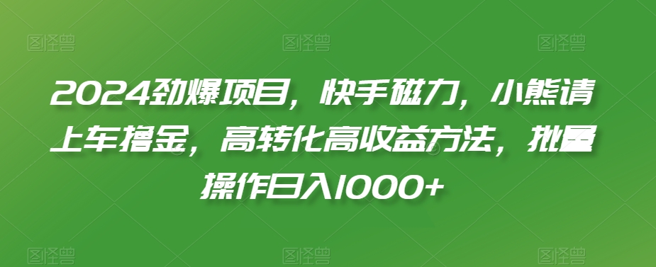 2024劲爆项目，快手磁力，小熊请上车撸金，高转化高收益方法，批量操作日入1000+【揭秘】-瀚海资源库