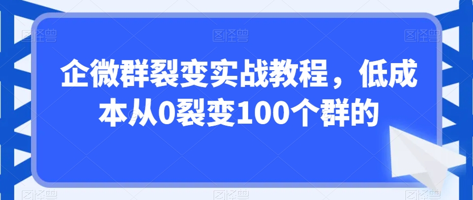 企微群裂变实战教程，低成本从0裂变100个群的-瀚海资源库