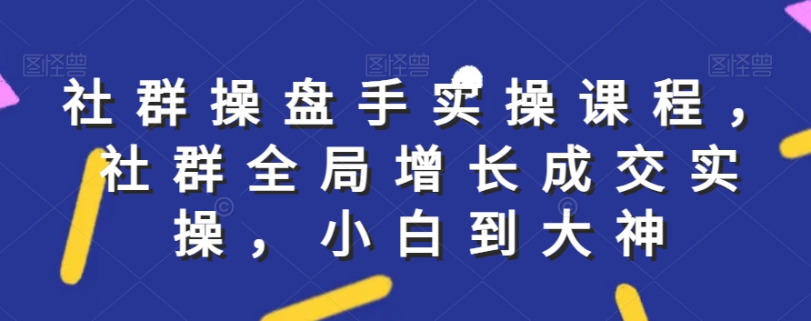 社群实操课程，社群全局增长成交实操，小白到大神-瀚海资源库