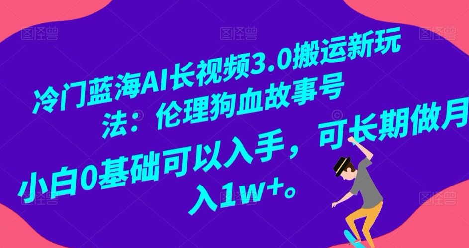 冷门蓝海AI长视频3.0搬运新玩法：伦理狗血故事号，小白0基础可以入手，可长期做月入1w+【揭秘】-瀚海资源库