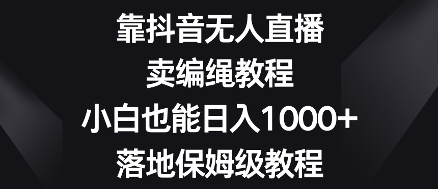 靠抖音无人直播，卖编绳教程，小白也能日入1000+，落地保姆级教程【揭秘】-瀚海资源库
