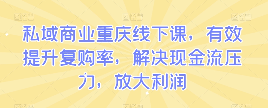 私域商业重庆线下课，有效提升复购率，解决现金流压力，放大利润-瀚海资源库