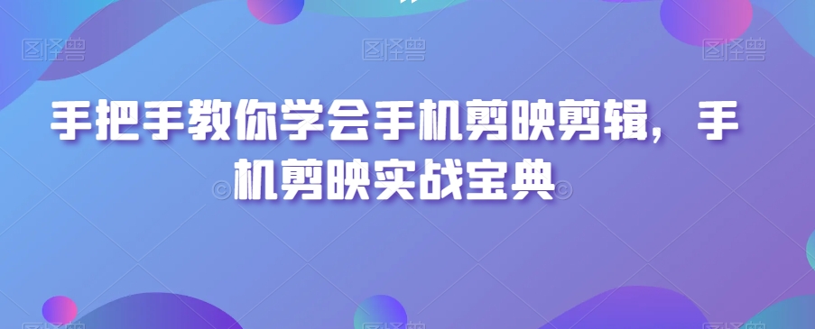 手把手教你学会手机剪映剪辑，手机剪映实战宝典-瀚海资源库