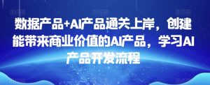 数据产品+AI产品通关上岸，创建能带来商业价值的AI产品，学习AI产品开发流程-瀚海资源库