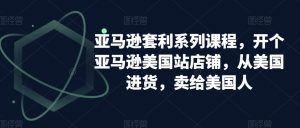 亚马逊套利系列课程，开个亚马逊美国站店铺，从美国进货，卖给美国人-瀚海资源库