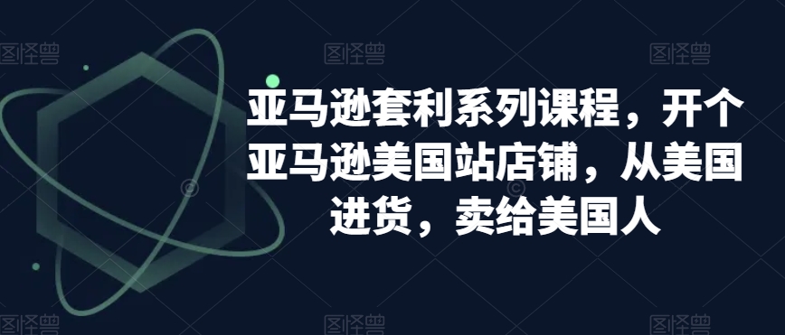 亚马逊套利系列课程，开个亚马逊美国站店铺，从美国进货，卖给美国人-瀚海资源库