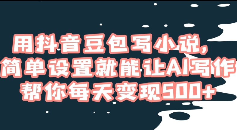 用抖音豆包写小说，简单设置就能让AI写作帮你每天变现500+【揭秘】-瀚海资源库