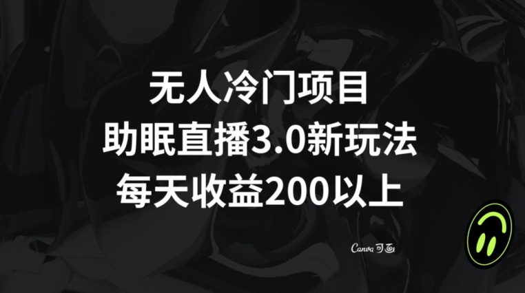 无人冷门项目，助眠直播3.0玩法，每天收益200+【揭秘】-瀚海资源库