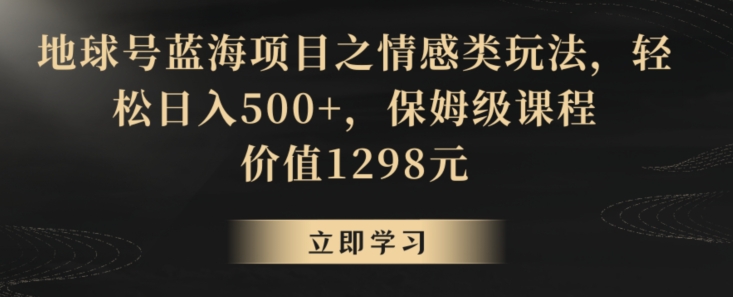 地球号蓝海项目之情感类玩法，轻松日入500+，保姆级课程【揭秘】-瀚海资源库