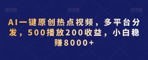 AI一键原创热点视频，多平台分发，500播放200收益，小白稳赚8000+【揭秘】-瀚海资源库